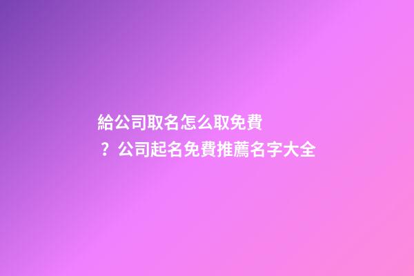 給公司取名怎么取免費？公司起名免費推薦名字大全